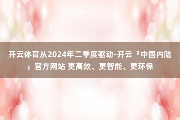 开云体育从2024年二季度驱动-开云「中国内陆」官方网站 更高效、更智能、更环保