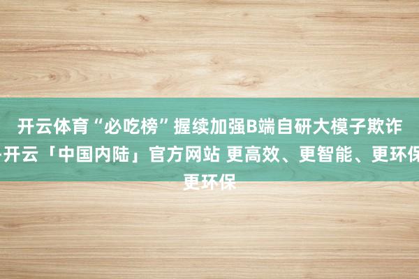 开云体育“必吃榜”握续加强B端自研大模子欺诈-开云「中国内陆」官方网站 更高效、更智能、更环保