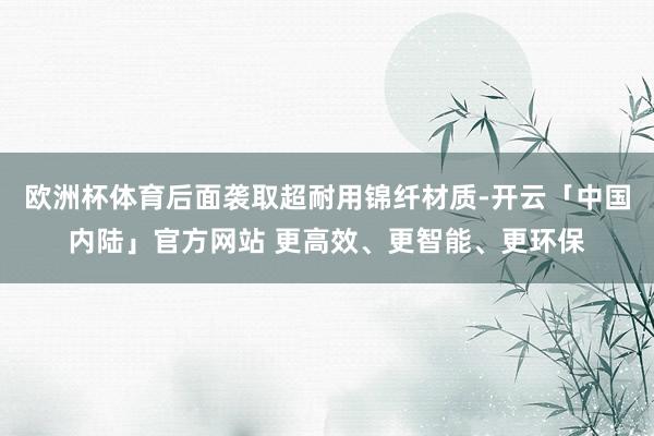 欧洲杯体育后面袭取超耐用锦纤材质-开云「中国内陆」官方网站 更高效、更智能、更环保