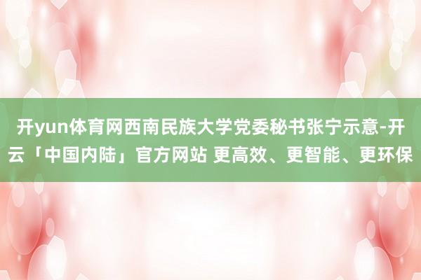 开yun体育网西南民族大学党委秘书张宁示意-开云「中国内陆」官方网站 更高效、更智能、更环保
