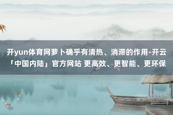 开yun体育网萝卜确乎有清热、消滞的作用-开云「中国内陆」官方网站 更高效、更智能、更环保