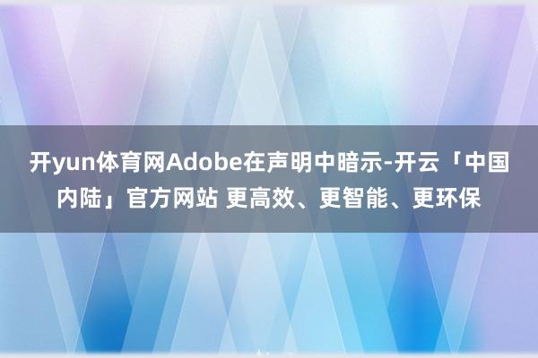 开yun体育网Adobe在声明中暗示-开云「中国内陆」官方网站 更高效、更智能、更环保