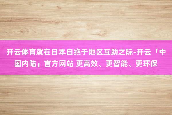 开云体育就在日本自绝于地区互助之际-开云「中国内陆」官方网站 更高效、更智能、更环保