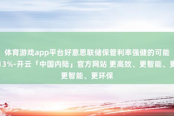 体育游戏app平台好意思联储保管利率强健的可能性为13%-开云「中国内陆」官方网站 更高效、更智能、更环保