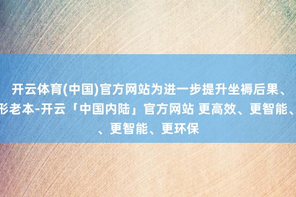 开云体育(中国)官方网站为进一步提升坐褥后果、裁汰制形老本-开云「中国内陆」官方网站 更高效、更智能、更环保