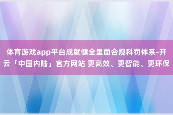 体育游戏app平台成就健全里面合规科罚体系-开云「中国内陆」官方网站 更高效、更智能、更环保