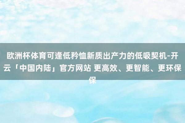 欧洲杯体育可逢低矜恤新质出产力的低吸契机-开云「中国内陆」官方网站 更高效、更智能、更环保