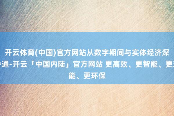 开云体育(中国)官方网站从数字期间与实体经济深度会通-开云「中国内陆」官方网站 更高效、更智能、更环保