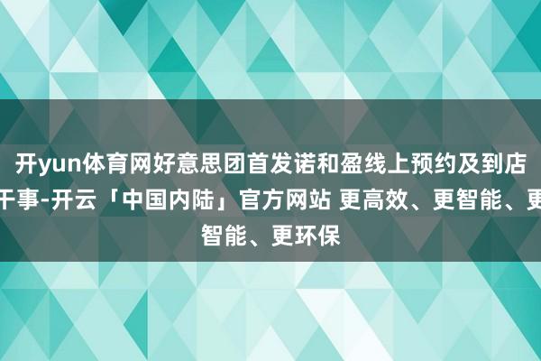 开yun体育网好意思团首发诺和盈线上预约及到店门诊干事-开云「中国内陆」官方网站 更高效、更智能、更环保