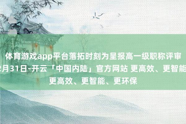 体育游戏app平台落拓时刻为呈报高一级职称评审年度的12月31日-开云「中国内陆」官方网站 更高效、更智能、更环保