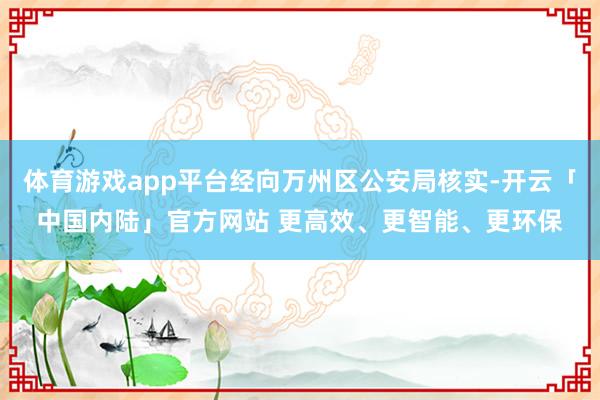 体育游戏app平台经向万州区公安局核实-开云「中国内陆」官方网站 更高效、更智能、更环保