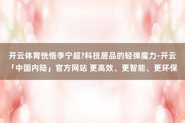 开云体育恍悟李宁超?科技居品的轻弹魔力-开云「中国内陆」官方网站 更高效、更智能、更环保