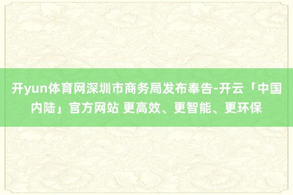开yun体育网深圳市商务局发布奉告-开云「中国内陆」官方网站 更高效、更智能、更环保
