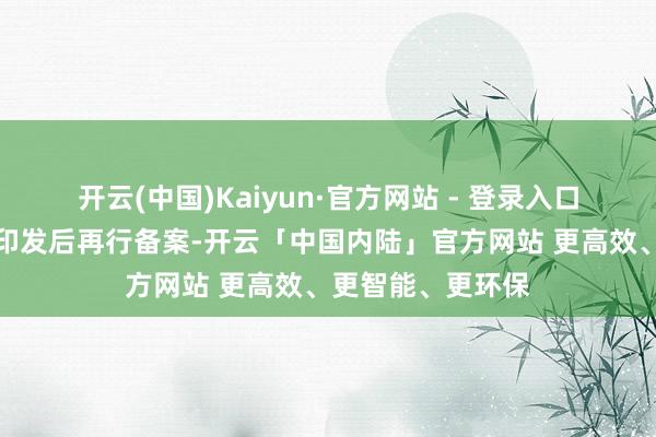 开云(中国)Kaiyun·官方网站 - 登录入口无需在《想法》印发后再行备案-开云「中国内陆」官方网站 更高效、更智能、更环保