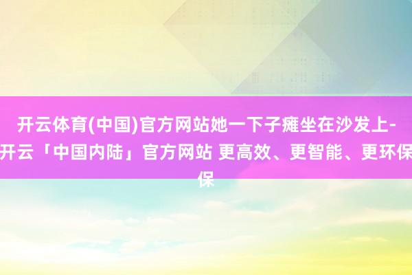 开云体育(中国)官方网站她一下子瘫坐在沙发上-开云「中国内陆」官方网站 更高效、更智能、更环保