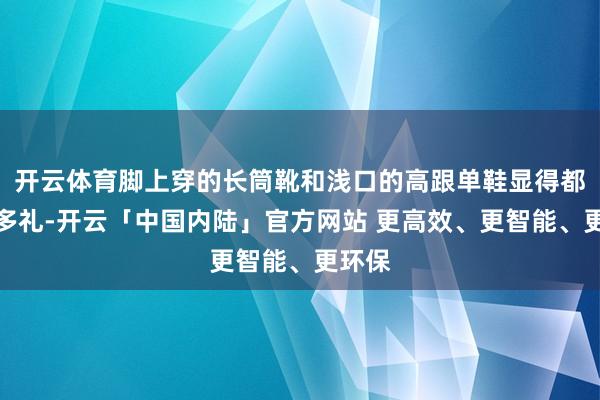 开云体育脚上穿的长筒靴和浅口的高跟单鞋显得都优雅多礼-开云「中国内陆」官方网站 更高效、更智能、更环保