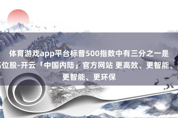 体育游戏app平台标普500指数中有三分之一是这些高位股-开云「中国内陆」官方网站 更高效、更智能、更环保