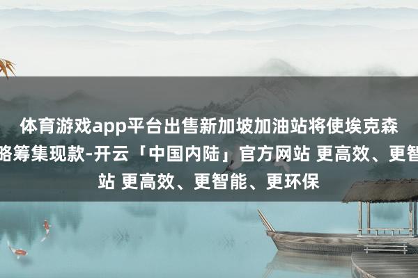 体育游戏app平台出售新加坡加油站将使埃克森好意思孚简略筹集现款-开云「中国内陆」官方网站 更高效、更智能、更环保