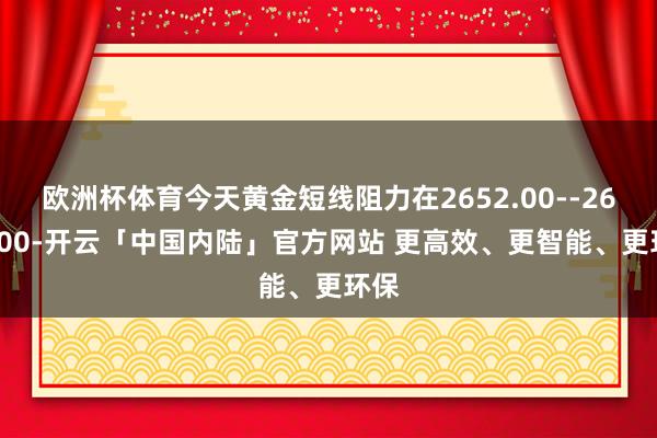 欧洲杯体育今天黄金短线阻力在2652.00--2653.00-开云「中国内陆」官方网站 更高效、更智能、更环保