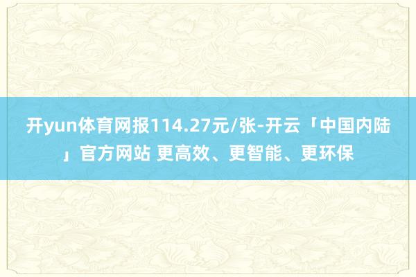 开yun体育网报114.27元/张-开云「中国内陆」官方网站 更高效、更智能、更环保