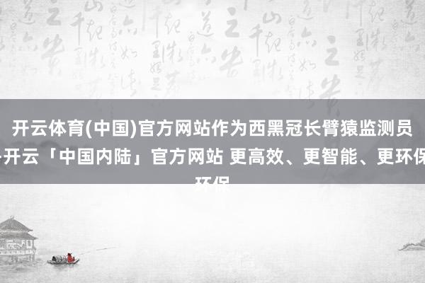 开云体育(中国)官方网站作为西黑冠长臂猿监测员-开云「中国内陆」官方网站 更高效、更智能、更环保