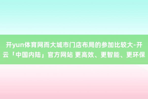 开yun体育网而大城市门店布局的参加比较大-开云「中国内陆」官方网站 更高效、更智能、更环保
