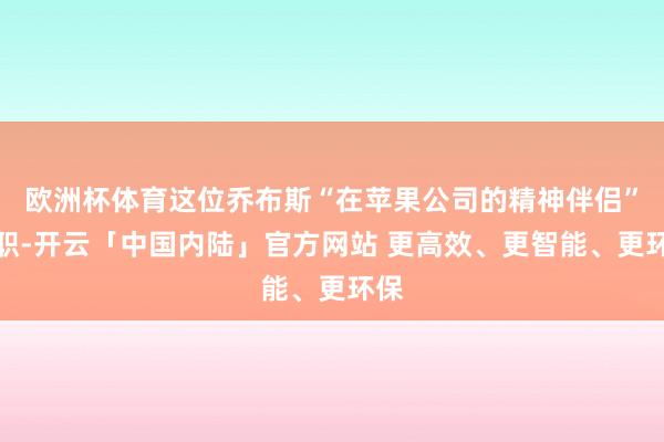 欧洲杯体育这位乔布斯“在苹果公司的精神伴侣”辞职-开云「中国内陆」官方网站 更高效、更智能、更环保