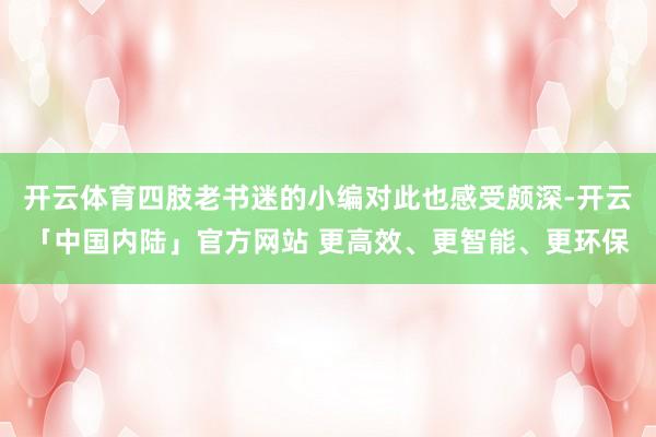 开云体育四肢老书迷的小编对此也感受颇深-开云「中国内陆」官方网站 更高效、更智能、更环保