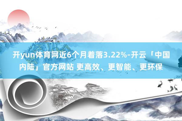 开yun体育网近6个月着落3.22%-开云「中国内陆」官方网站 更高效、更智能、更环保