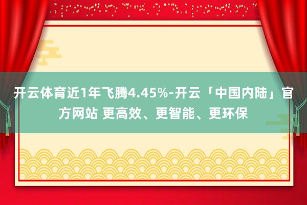 开云体育近1年飞腾4.45%-开云「中国内陆」官方网站 更高效、更智能、更环保