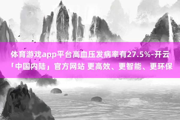 体育游戏app平台高血压发病率有27.5%-开云「中国内陆」官方网站 更高效、更智能、更环保