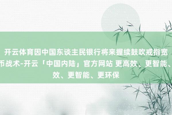 开云体育因中国东谈主民银行将来握续鼓吹戒指宽松的货币战术-开云「中国内陆」官方网站 更高效、更智能、更环保