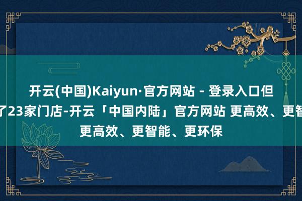 开云(中国)Kaiyun·官方网站 - 登录入口但也同期关闭了23家门店-开云「中国内陆」官方网站 更高效、更智能、更环保