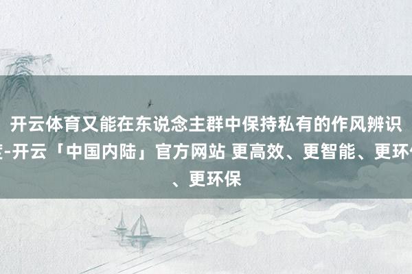 开云体育又能在东说念主群中保持私有的作风辨识度-开云「中国内陆」官方网站 更高效、更智能、更环保