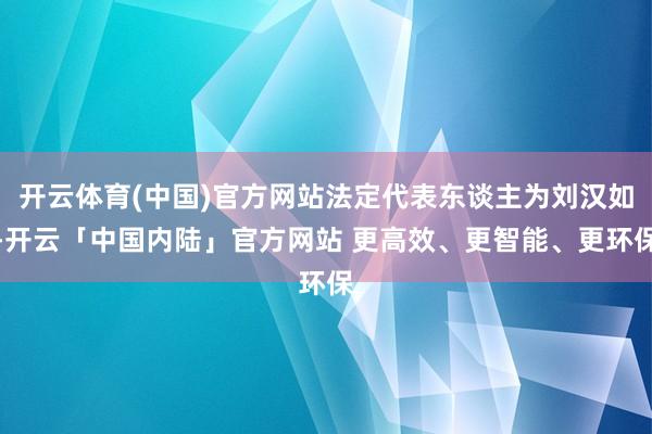 开云体育(中国)官方网站法定代表东谈主为刘汉如-开云「中国内陆」官方网站 更高效、更智能、更环保