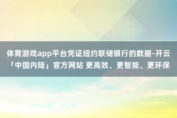 体育游戏app平台凭证纽约联储银行的数据-开云「中国内陆」官方网站 更高效、更智能、更环保