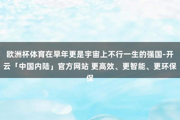 欧洲杯体育在早年更是宇宙上不行一生的强国-开云「中国内陆」官方网站 更高效、更智能、更环保