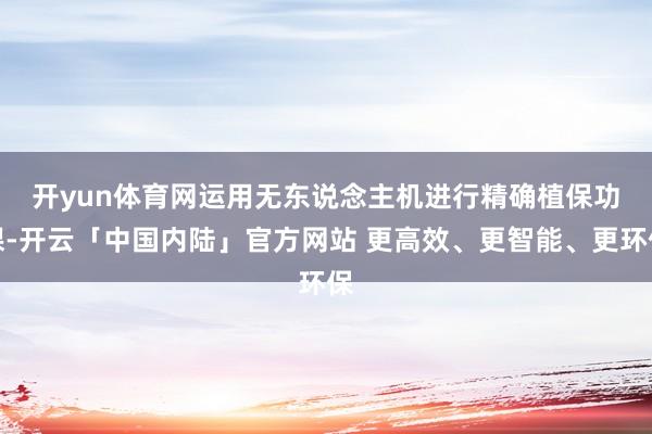 开yun体育网 运用无东说念主机进行精确植保功课-开云「中国内陆」官方网站 更高效、更智能、更环保