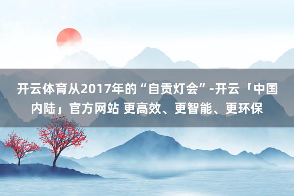 开云体育从2017年的“自贡灯会”-开云「中国内陆」官方网站 更高效、更智能、更环保