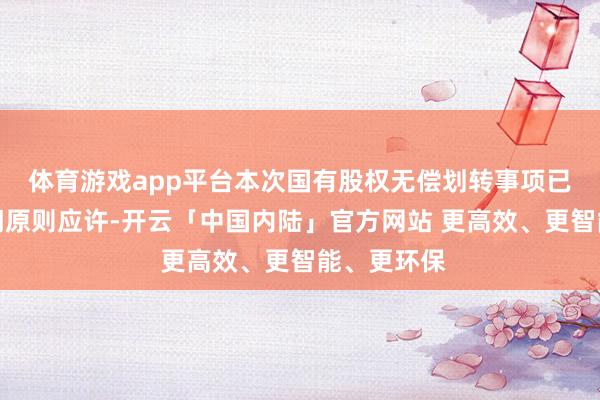 体育游戏app平台本次国有股权无偿划转事项已获主宰部门原则应许-开云「中国内陆」官方网站 更高效、更智能、更环保