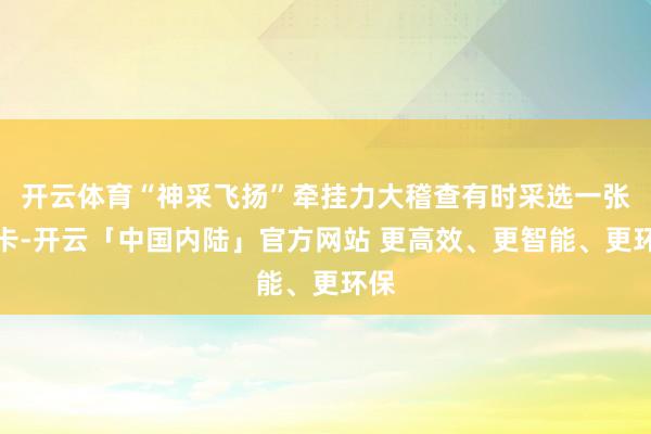 开云体育“神采飞扬”牵挂力大稽查有时采选一张题卡-开云「中国内陆」官方网站 更高效、更智能、更环保
