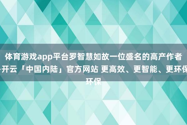 体育游戏app平台罗智慧如故一位盛名的高产作者-开云「中国内陆」官方网站 更高效、更智能、更环保