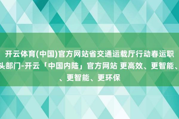 开云体育(中国)官方网站省交通运载厅行动春运职责的牵头部门-开云「中国内陆」官方网站 更高效、更智能、更环保