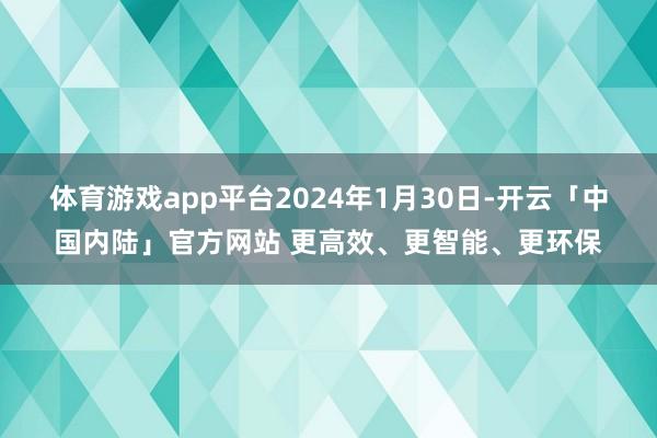 体育游戏app平台2024年1月30日-开云「中国内陆」官方网站 更高效、更智能、更环保