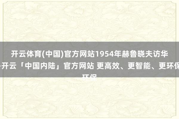 开云体育(中国)官方网站1954年赫鲁晓夫访华-开云「中国内陆」官方网站 更高效、更智能、更环保