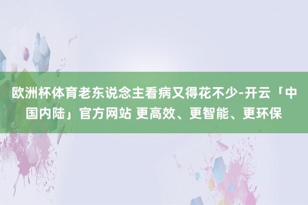 欧洲杯体育老东说念主看病又得花不少-开云「中国内陆」官方网站 更高效、更智能、更环保