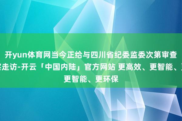 开yun体育网当今正给与四川省纪委监委次第审查和监察走访-开云「中国内陆」官方网站 更高效、更智能、更环保