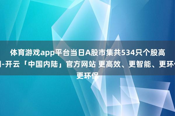 体育游戏app平台当日A股市集共534只个股高潮-开云「中国内陆」官方网站 更高效、更智能、更环保