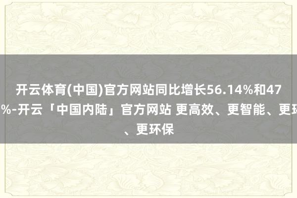 开云体育(中国)官方网站同比增长56.14%和47.96%-开云「中国内陆」官方网站 更高效、更智能、更环保