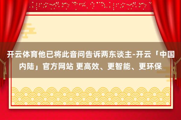 开云体育他已将此音问告诉两东谈主-开云「中国内陆」官方网站 更高效、更智能、更环保